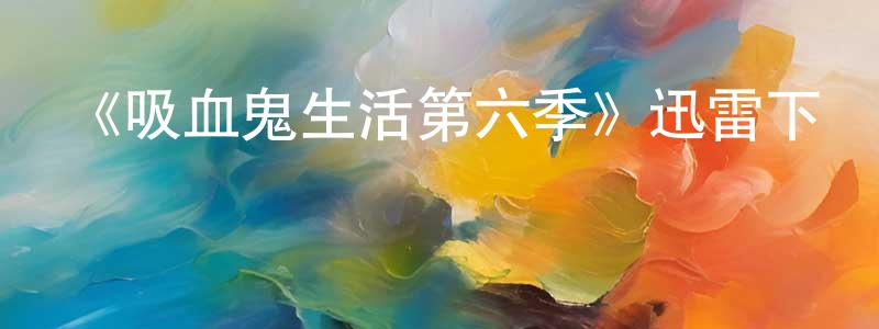 影視迷陳顯生的個人博客,《吸血鬼生活第六季》迅雷下載/在線觀看-靈異驚悚-美劇天堂